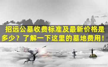 招远公墓收费标准及最新价格是多少？了解一下这里的墓地费用！