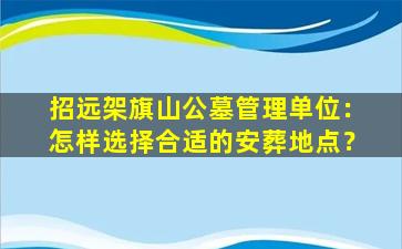 招远架旗山公墓管理单位：怎样选择合适的安葬地点？