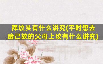 拜坟头有什么讲究(平时想去给己故的父母上坟有什么讲究)