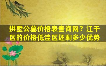 拱墅公墓价格表查询网？江干区的价格低洼区还剩多少优势