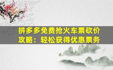 拼多多免费抢火车票砍价攻略：轻松获得优惠票务