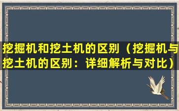 挖掘机和挖土机的区别（挖掘机与挖土机的区别：详细解析与对比）