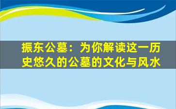 振东公墓：为你解读这一历史悠久的公墓的文化与风水