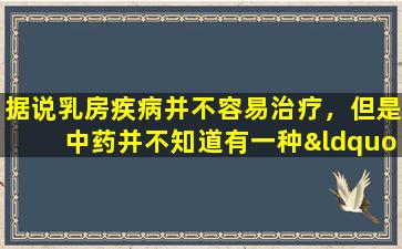 据说乳房疾病并不容易治疗，但是中药并不知道有一种“聪明的治疗”方法.