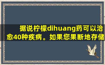 据说柠檬dihuang药可以治愈40种疾病。如果您果断地存储它们，则可以将它们保存到医生中！