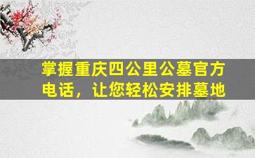 掌握重庆四公里公墓官方电话，让您轻松安排墓地