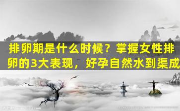 排卵期是什么时候？掌握女性排卵的3大表现，好孕自然水到渠成