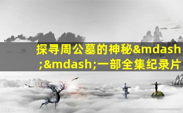 探寻周公墓的神秘——一部全集纪录片