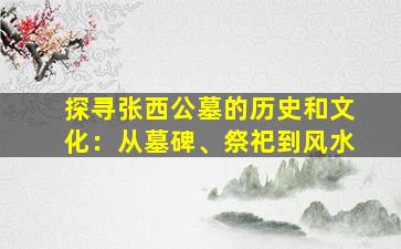 探寻张西公墓的历史和文化：从墓碑、祭祀到风水