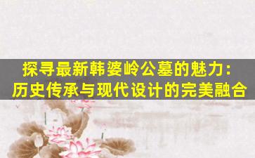 探寻最新韩婆岭公墓的魅力：历史传承与现代设计的完美融合