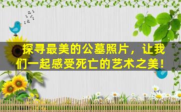 探寻最美的公墓照片，让我们一起感受死亡的艺术之美！