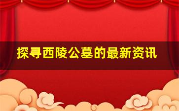 探寻西陵公墓的最新资讯