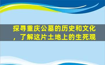 探寻重庆公墓的历史和文化，了解这片土地上的生死观