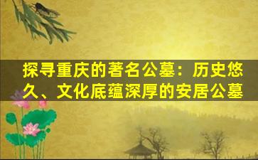 探寻重庆的著名公墓：历史悠久、文化底蕴深厚的安居公墓