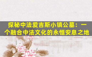 探秘中法爱吉斯小镇公墓：一个融合中法文化的永恒安息之地