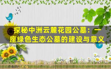 探秘中洲云麓花园公墓：一座绿色生态公墓的建设与意义