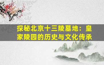 探秘北京十三陵墓地：皇家陵园的历史与文化传承