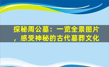 探秘周公墓：一览全景图片，感受神秘的古代墓葬文化