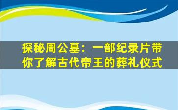 探秘周公墓：一部纪录片带你了解古代帝王的葬礼仪式