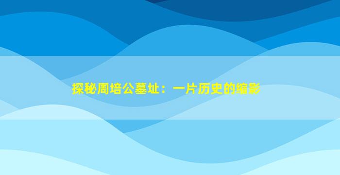 探秘周培公墓址：一片历史的缩影