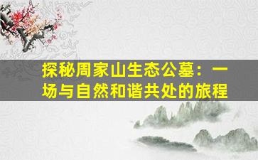 探秘周家山生态公墓：一场与自然和谐共处的旅程