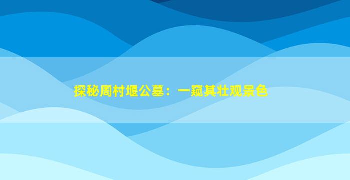 探秘周村堰公墓：一窥其壮观景色