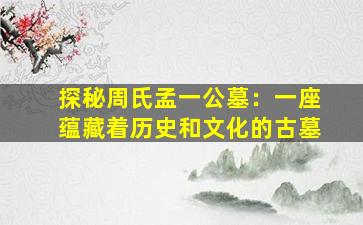 探秘周氏孟一公墓：一座蕴藏着历史和文化的古墓