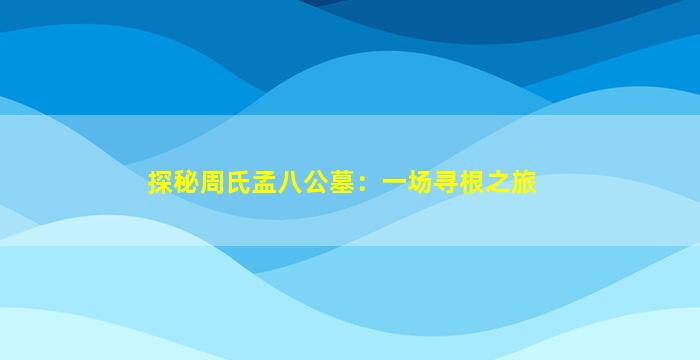 探秘周氏孟八公墓：一场寻根之旅