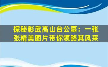 探秘彰武高山台公墓：一张张精美图片带你领略其风采