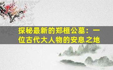 探秘最新的郑桓公墓：一位古代大人物的安息之地