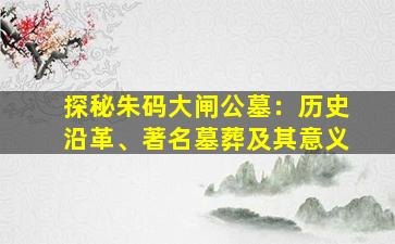 探秘朱码大闸公墓：历史沿革、著名墓葬及其意义