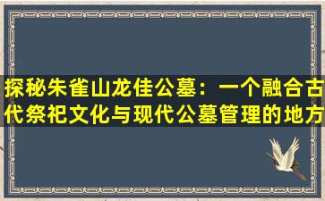 探秘朱雀山龙佳公墓：一个融合古代祭祀文化与现代公墓管理的地方
