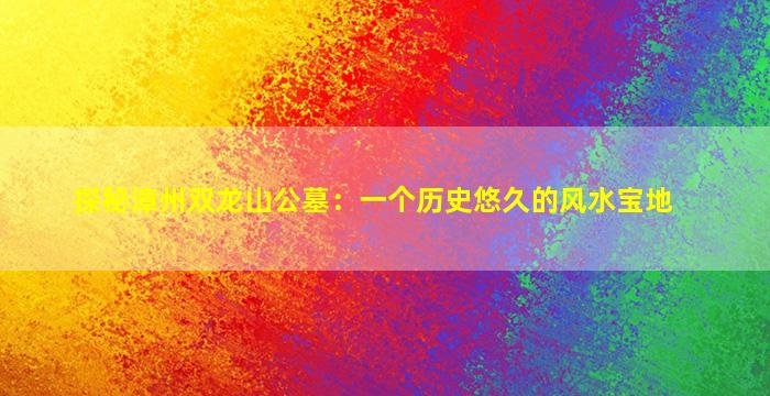探秘漳州双龙山公墓：一个历史悠久的风水宝地