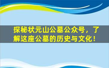 探秘状元山公墓公众号，了解这座公墓的历史与文化！