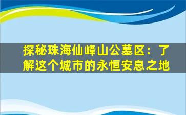 探秘珠海仙峰山公墓区：了解这个城市的永恒安息之地