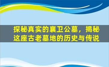 探秘真实的襄卫公墓，揭秘这座古老墓地的历史与传说