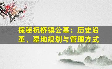探秘祝桥镇公墓：历史沿革、墓地规划与管理方式