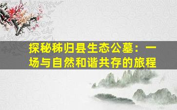 探秘秭归县生态公墓：一场与自然和谐共存的旅程