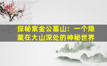 探秘紫金公墓山：一个隐藏在大山深处的神秘世界