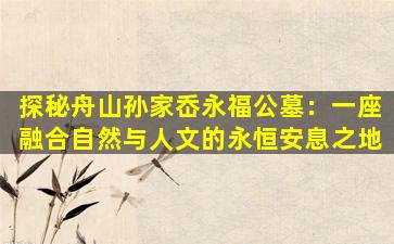 探秘舟山孙家岙永福公墓：一座融合自然与人文的永恒安息之地
