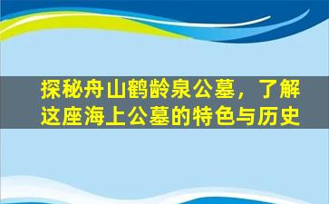 探秘舟山鹤龄泉公墓，了解这座海上公墓的特色与历史