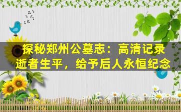 探秘郑州公墓志：高清记录逝者生平，给予后人永恒纪念
