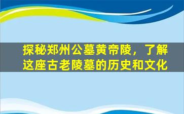 探秘郑州公墓黄帝陵，了解这座古老陵墓的历史和文化