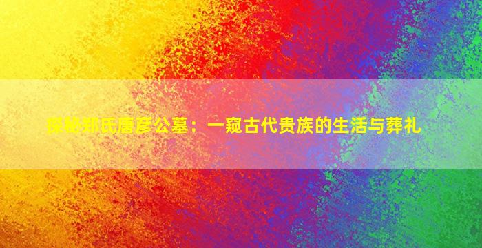 探秘郑氏唐彦公墓：一窥古代贵族的生活与葬礼