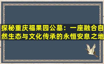 探秘重庆福果园公墓：一座融合自然生态与文化传承的永恒安息之地