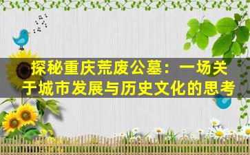 探秘重庆荒废公墓：一场关于城市发展与历史文化的思考