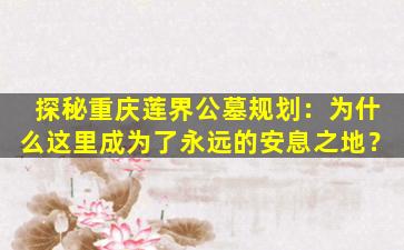 探秘重庆莲界公墓规划：为什么这里成为了永远的安息之地？