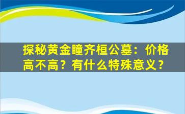 探秘黄金瞳齐桓公墓：价格高不高？有什么特殊意义？