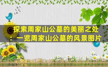 探索周家山公墓的美丽之处：一览周家山公墓的风景图片