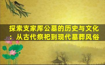 探索支家厍公墓的历史与文化：从古代祭祀到现代墓葬风俗